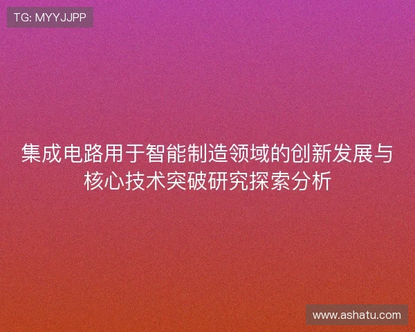 集成电路用于智能制造领域的创新发展与核心技术突破研究探索分析